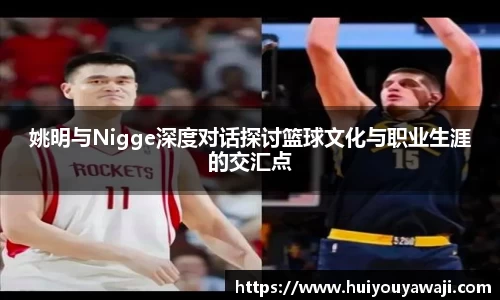 姚明与Nigge深度对话探讨篮球文化与职业生涯的交汇点