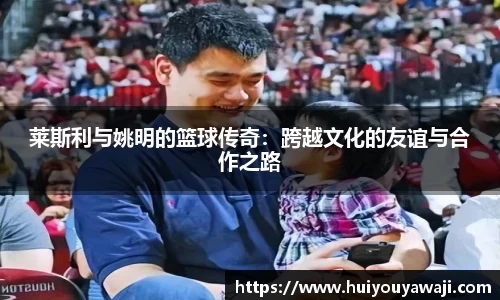 莱斯利与姚明的篮球传奇：跨越文化的友谊与合作之路