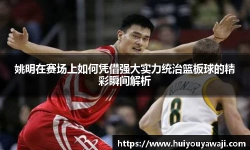 姚明在赛场上如何凭借强大实力统治篮板球的精彩瞬间解析