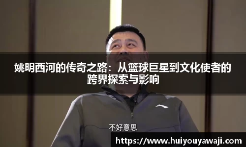 姚明西河的传奇之路：从篮球巨星到文化使者的跨界探索与影响