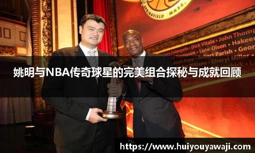 姚明与NBA传奇球星的完美组合探秘与成就回顾