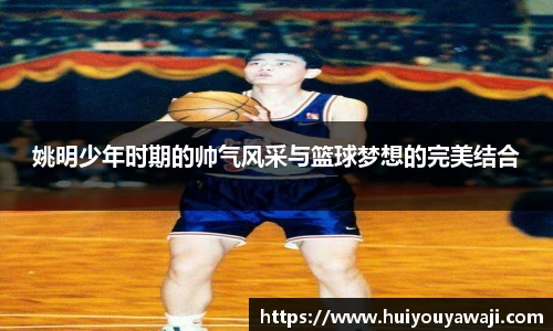 姚明少年时期的帅气风采与篮球梦想的完美结合