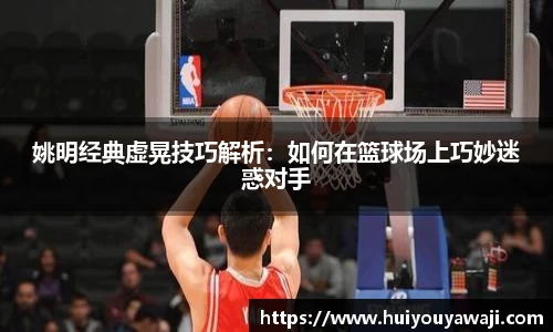 姚明经典虚晃技巧解析：如何在篮球场上巧妙迷惑对手