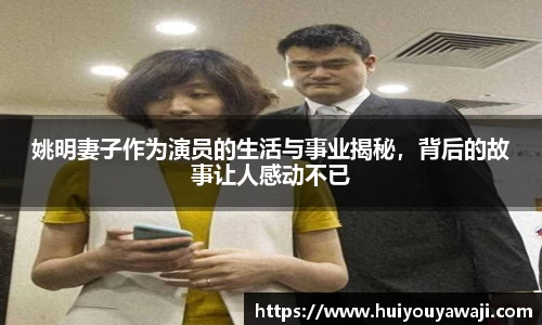 姚明妻子作为演员的生活与事业揭秘，背后的故事让人感动不已