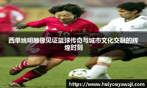 西单姚明雕像见证篮球传奇与城市文化交融的辉煌时刻